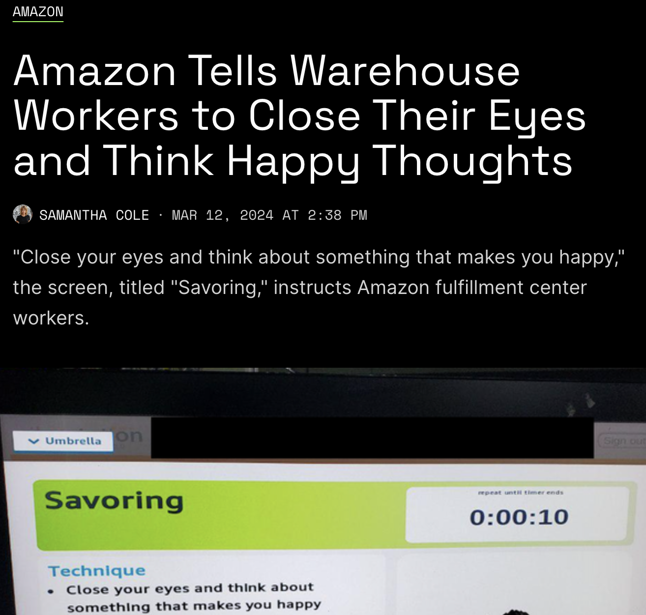 software - Amazon Amazon Tells Warehouse Workers to Close Their Eyes and Think Happy Thoughts Samantha Cole At "Close your eyes and think about something that makes you happy," the screen, titled "Savoring," instructs Amazon fulfillment center workers. Um